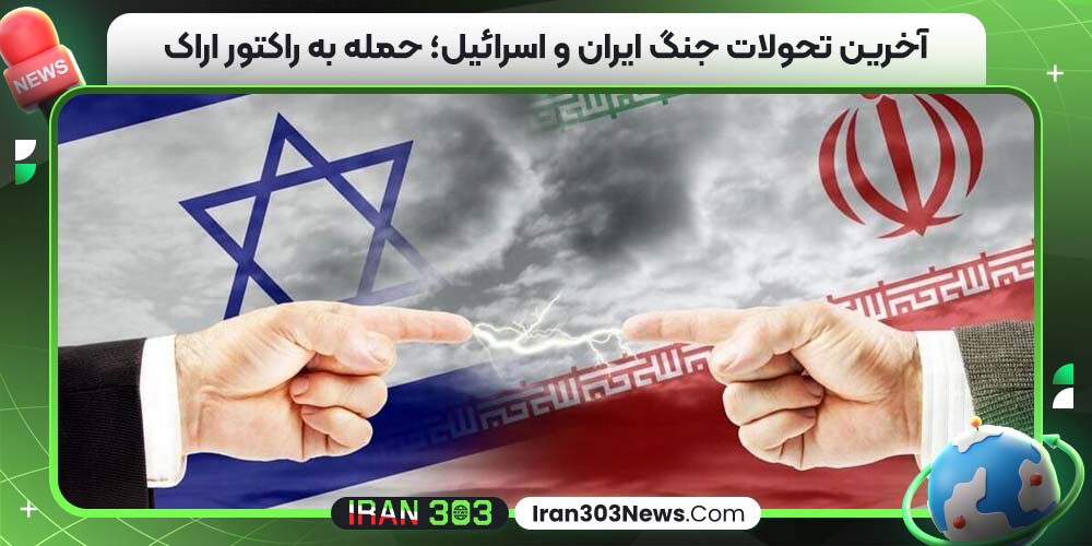 آخرین تحولات جنگ ایران و اسرائیل؛ حمله به راکتور اراک